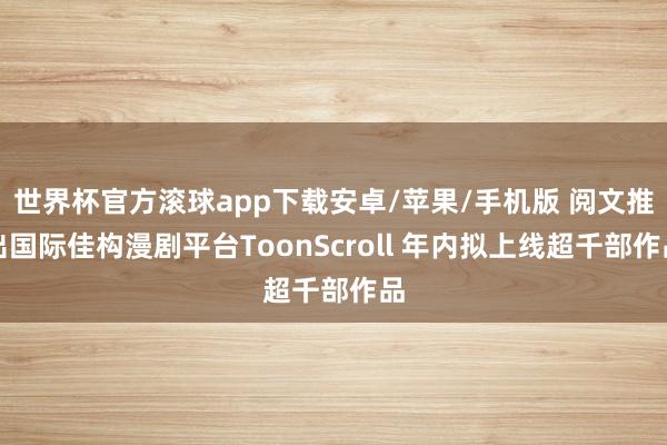 世界杯官方滚球app下载安卓/苹果/手机版 阅文推出国际佳构漫剧平台ToonScroll 年内拟上线超千部作品