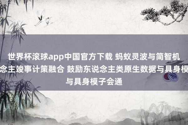 世界杯滚球app中国官方下载 蚂蚁灵波与简智机器东说念主竣事计策融合 鼓励东说念主类原生数据与具身模子会通