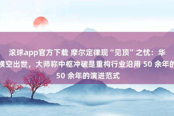 滚球app官方下载 摩尔定律现“见顶”之忧：华为韬定律横空出世，大师称中枢冲破是重构行业沿用 50 余年的演进范式