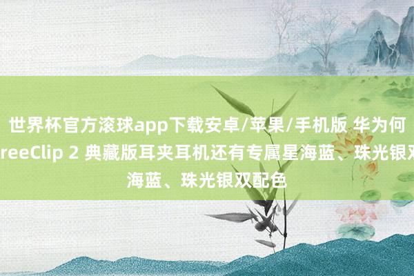 世界杯官方滚球app下载安卓/苹果/手机版 华为何刚：FreeClip 2 典藏版耳夹耳机还有专属星海蓝、珠光银双配色