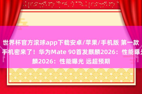 世界杯官方滚球app下载安卓/苹果/手机版 第一款 “韬定律” 手机密来了！华为Mate 90首发麒麟2026：性能曝光 远超预期