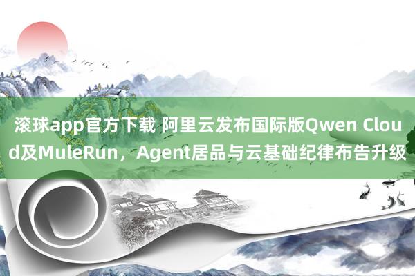 滚球app官方下载 阿里云发布国际版Qwen Cloud及MuleRun，Agent居品与云基础纪律布告升级