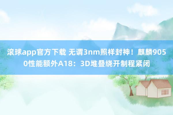 滚球app官方下载 无谓3nm照样封神！麒麟9050性能额外A18：3D堆叠绕开制程紧闭