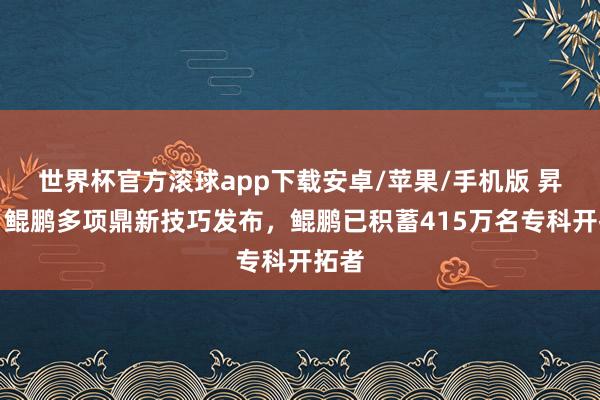 世界杯官方滚球app下载安卓/苹果/手机版 昇腾、鲲鹏多项鼎新技巧发布，鲲鹏已积蓄415万名专科开拓者