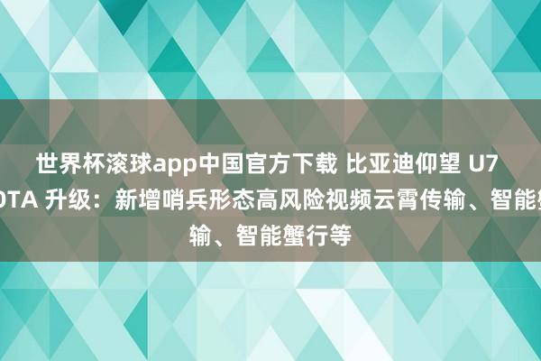 世界杯滚球app中国官方下载 比亚迪仰望 U7 获推 OTA 升级：新增哨兵形态高风险视频云霄传输、智能蟹行等