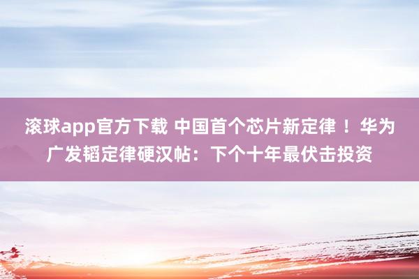 滚球app官方下载 中国首个芯片新定律 ！华为广发韬定律硬汉帖：下个十年最伏击投资
