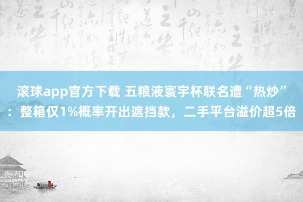 滚球app官方下载 五粮液寰宇杯联名遭“热炒”：整箱仅1%概率开出遮挡款，二手平台溢价超5倍