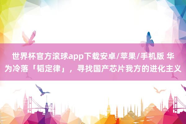 世界杯官方滚球app下载安卓/苹果/手机版 华为冷落「韬定律」，寻找国产芯片我方的进化主义