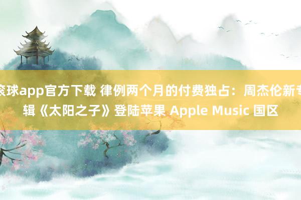 滚球app官方下载 律例两个月的付费独占：周杰伦新专辑《太阳之子》登陆苹果 Apple Music 国区