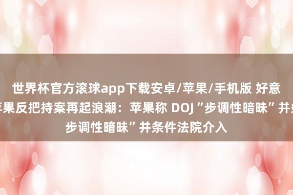 世界杯官方滚球app下载安卓/苹果/手机版 好意思国政府诉苹果反把持案再起浪潮：苹果称 DOJ“步调性暗昧”并条件法院介入
