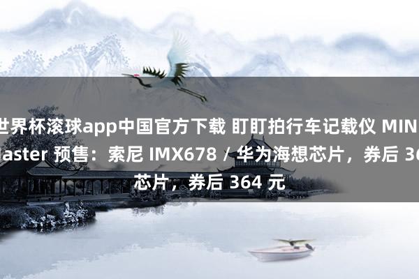 世界杯滚球app中国官方下载 盯盯拍行车记载仪 MINI 3S Master 预售：索尼 IMX678 / 华为海想芯片，券后 364 元