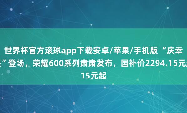 世界杯官方滚球app下载安卓/苹果/手机版 “庆幸星”登场，荣耀600系列肃肃发布，国补价2294.15元起