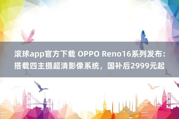 滚球app官方下载 OPPO Reno16系列发布：搭载四主摄超清影像系统，国补后2999元起