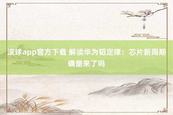 滚球app官方下载 解读华为韬定律：芯片新周期确凿来了吗