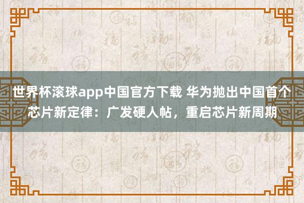 世界杯滚球app中国官方下载 华为抛出中国首个芯片新定律：广发硬人帖，重启芯片新周期
