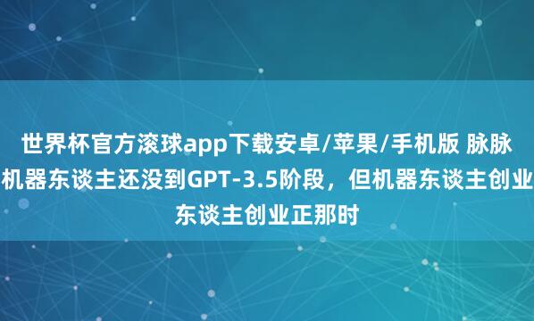世界杯官方滚球app下载安卓/苹果/手机版 脉脉林凡：机器东谈主还没到GPT-3.5阶段，但机器东谈主创业正那时