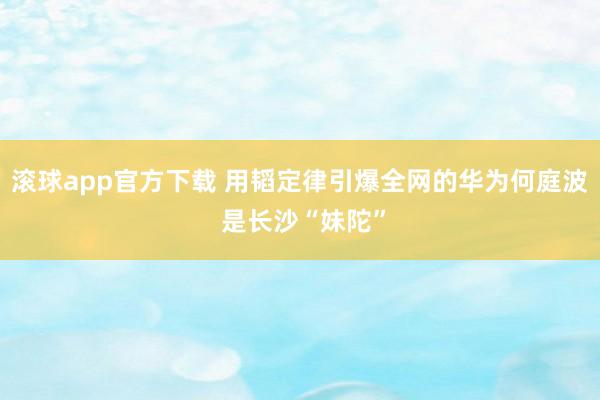 滚球app官方下载 用韬定律引爆全网的华为何庭波 是长沙“妹陀”