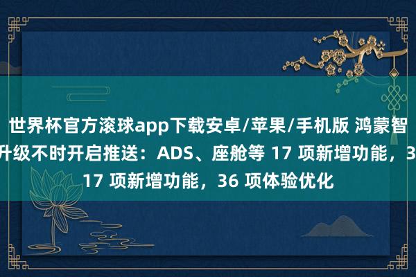 世界杯官方滚球app下载安卓/苹果/手机版 鸿蒙智行五月 OTA 升级不时开启推送：ADS、座舱等 17 项新增功能，36 项体验优化