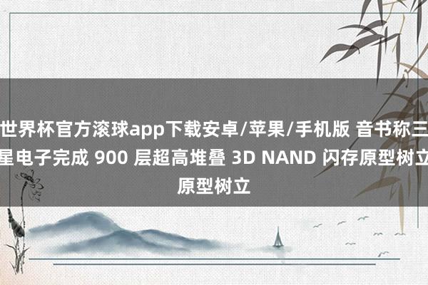 世界杯官方滚球app下载安卓/苹果/手机版 音书称三星电子完成 900 层超高堆叠 3D NAND 闪存原型树立