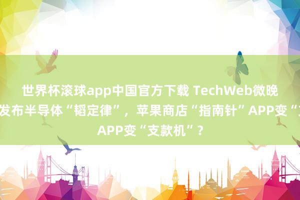 世界杯滚球app中国官方下载 TechWeb微晚报：华为发布半导体“韬定律”，苹果商店“指南针”APP变“支款机”？