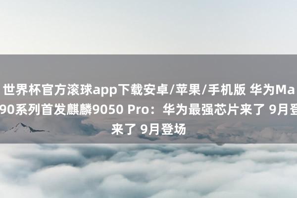 世界杯官方滚球app下载安卓/苹果/手机版 华为Mate 90系列首发麒麟9050 Pro：华为最强芯片来了 9月登场
