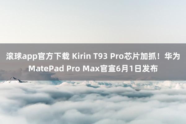 滚球app官方下载 Kirin T93 Pro芯片加抓！华为MatePad Pro Max官宣6月1日发布