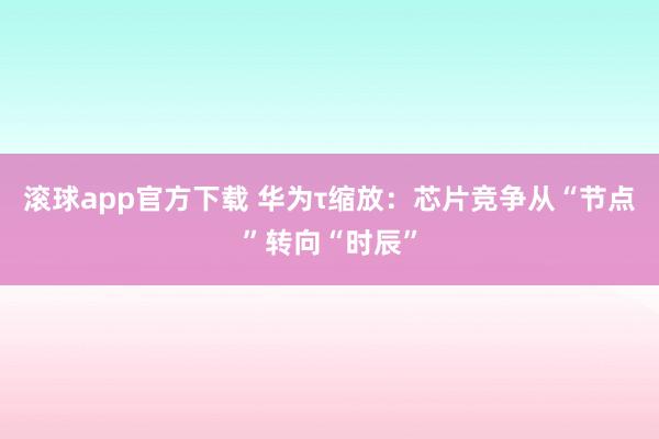 滚球app官方下载 华为τ缩放：芯片竞争从“节点”转向“时辰”