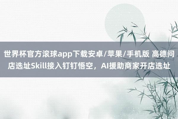世界杯官方滚球app下载安卓/苹果/手机版 高德问店选址Skill接入钉钉悟空，AI援助商家开店选址