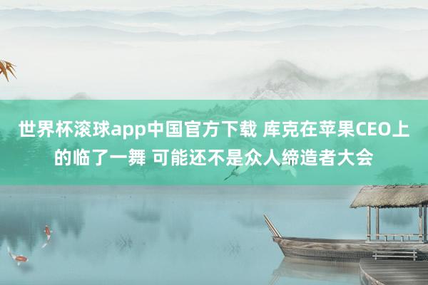 世界杯滚球app中国官方下载 库克在苹果CEO上的临了一舞 可能还不是众人缔造者大会