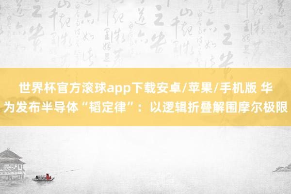 世界杯官方滚球app下载安卓/苹果/手机版 华为发布半导体“韬定律”：以逻辑折叠解围摩尔极限