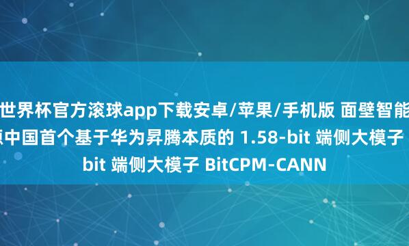 世界杯官方滚球app下载安卓/苹果/手机版 面壁智能汇聚清华等开源中国首个基于华为昇腾本质的 1.58-bit 端侧大模子 BitCPM-CANN