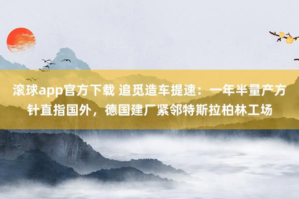 滚球app官方下载 追觅造车提速：一年半量产方针直指国外，德国建厂紧邻特斯拉柏林工场
