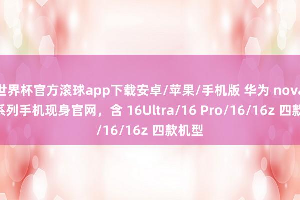 世界杯官方滚球app下载安卓/苹果/手机版 华为 nova 16 系列手机现身官网，含 16Ultra/16 Pro/16/16z 四款机型