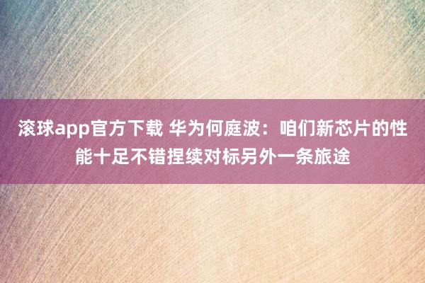 滚球app官方下载 华为何庭波：咱们新芯片的性能十足不错捏续对标另外一条旅途