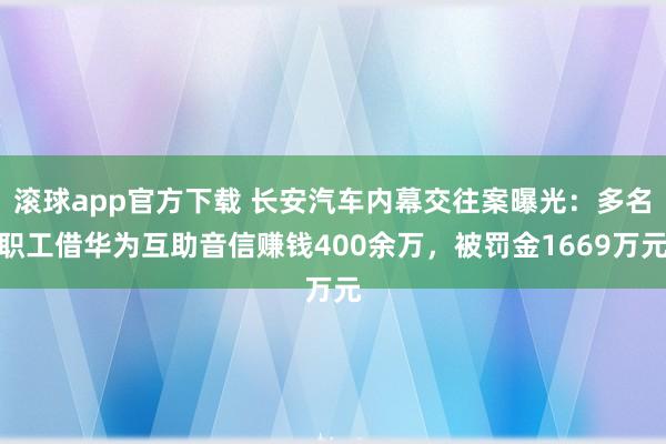 滚球app官方下载 长安汽车内幕交往案曝光：多名职工借华为互助音信赚钱400余万，被罚金1669万元