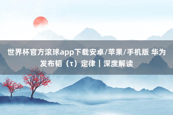 世界杯官方滚球app下载安卓/苹果/手机版 华为发布韬（τ）定律｜深度解读
