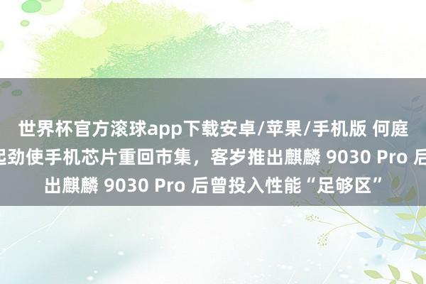 世界杯官方滚球app下载安卓/苹果/手机版 何庭波袒露华为付出浩大起劲使手机芯片重回市集，客岁推出麒麟 9030 Pro 后曾投入性能“足够区”