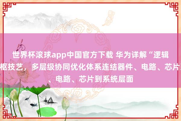 世界杯滚球app中国官方下载 华为详解“逻辑折叠”等中枢技艺，多层级协同优化体系连结器件、电路、芯片到系统层面