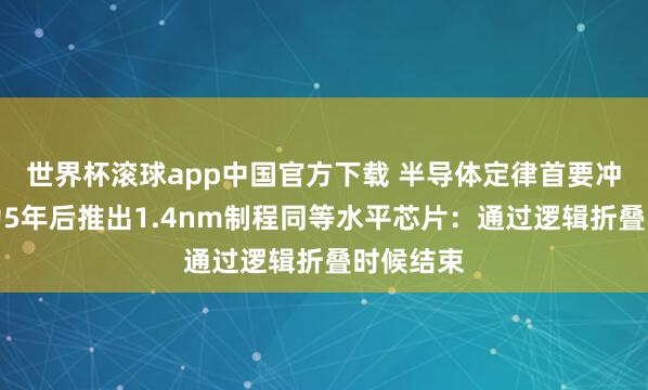 世界杯滚球app中国官方下载 半导体定律首要冲破！华为5年后推出1.4nm制程同等水平芯片：通过逻辑折叠时候结束