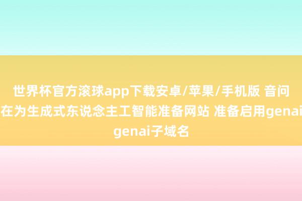 世界杯官方滚球app下载安卓/苹果/手机版 音问称苹果在为生成式东说念主工智能准备网站 准备启用genai子域名