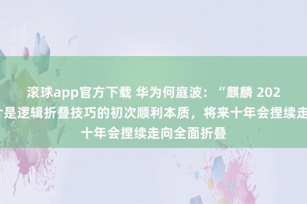 滚球app官方下载 华为何庭波：“麒麟 2026”手机芯片是逻辑折叠技巧的初次顺利本质，将来十年会捏续走向全面折叠