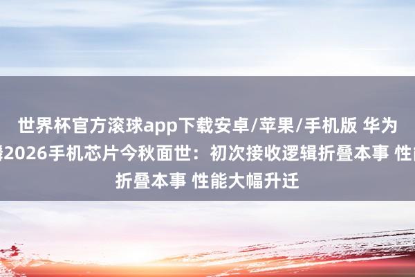 世界杯官方滚球app下载安卓/苹果/手机版 华为官宣！麒麟2026手机芯片今秋面世：初次接收逻辑折叠本事 性能大幅升迁