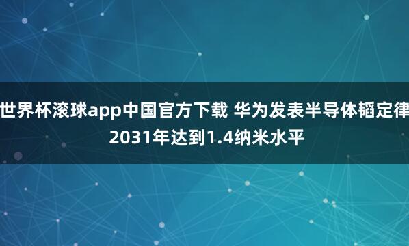 世界杯滚球app中国官方下载 华为发表半导体韬定律 2031年达到1.4纳米水平