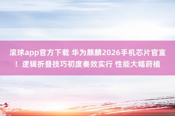 滚球app官方下载 华为麒麟2026手机芯片官宣！逻辑折叠技巧初度奏效实行 性能大幅莳植