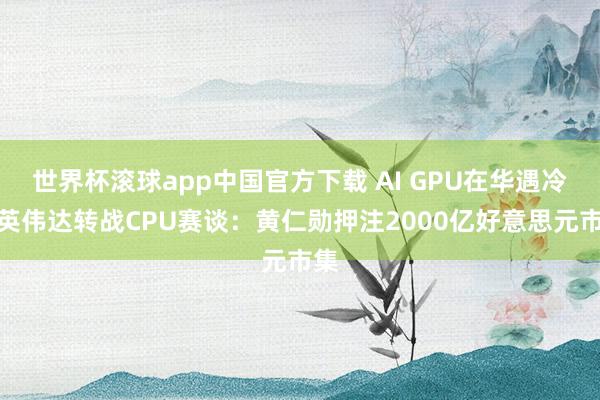 世界杯滚球app中国官方下载 AI GPU在华遇冷，英伟达转战CPU赛谈：黄仁勋押注2000亿好意思元市集
