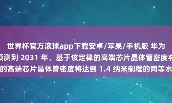 世界杯官方滚球app下载安卓/苹果/手机版 华为发表半导体韬定律：预测到 2031 年，基于该定律的高端芯片晶体管密度将达到 1.4 纳米制程的同等水平