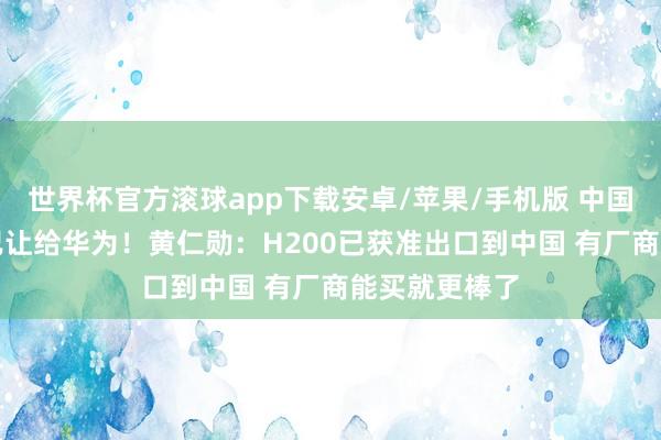 世界杯官方滚球app下载安卓/苹果/手机版 中国AI芯片阛阓已让给华为！黄仁勋：H200已获准出口到中国 有厂商能买就更棒了