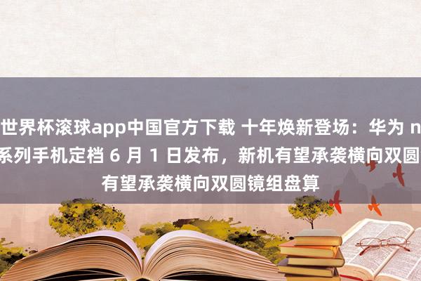 世界杯滚球app中国官方下载 十年焕新登场：华为 nova 16 系列手机定档 6 月 1 日发布，新机有望承袭横向双圆镜组盘算