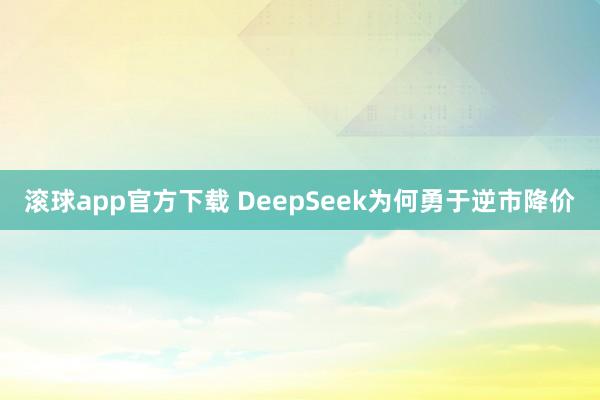 滚球app官方下载 DeepSeek为何勇于逆市降价