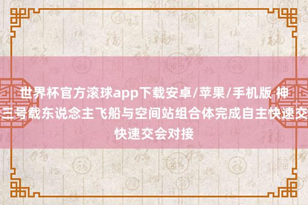 世界杯官方滚球app下载安卓/苹果/手机版 神舟二十三号载东说念主飞船与空间站组合体完成自主快速交会对接